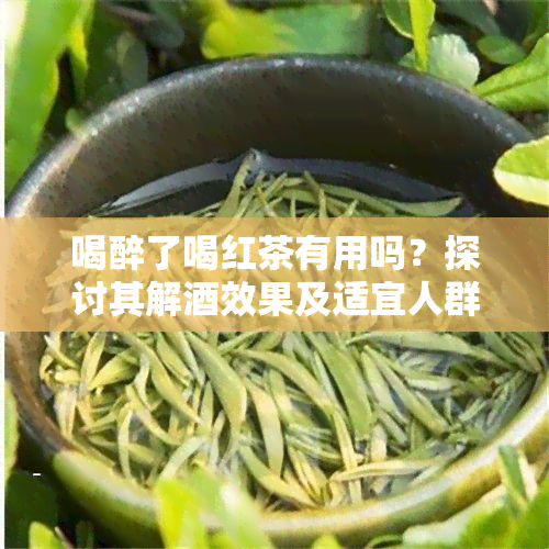 喝醉了喝红茶有用吗？探讨其解效果及适宜人群