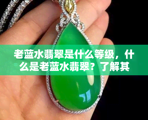 老蓝水翡翠是什么等级，什么是老蓝水翡翠？了解其等级和特点