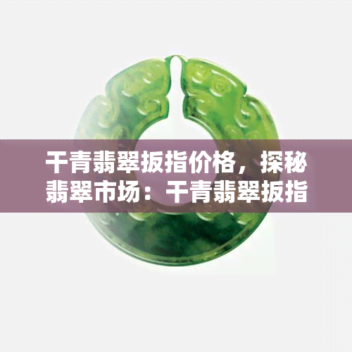 干青翡翠扳指价格，探秘翡翠市场：干青翡翠扳指的价格走势与选购指南