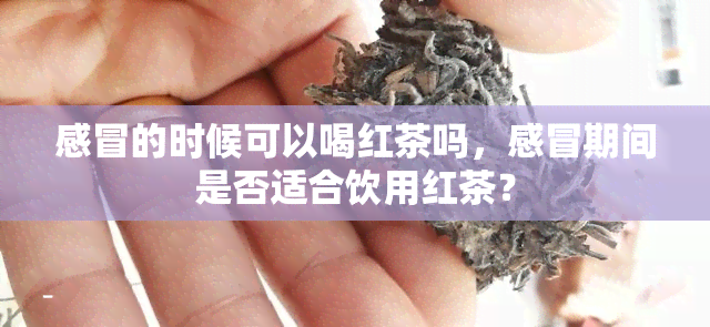 感冒的时候可以喝红茶吗，感冒期间是否适合饮用红茶？