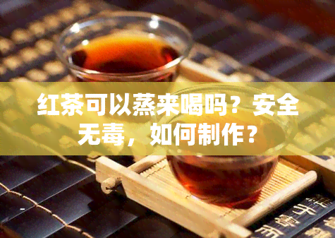 红茶可以蒸来喝吗？安全无，如何制作？