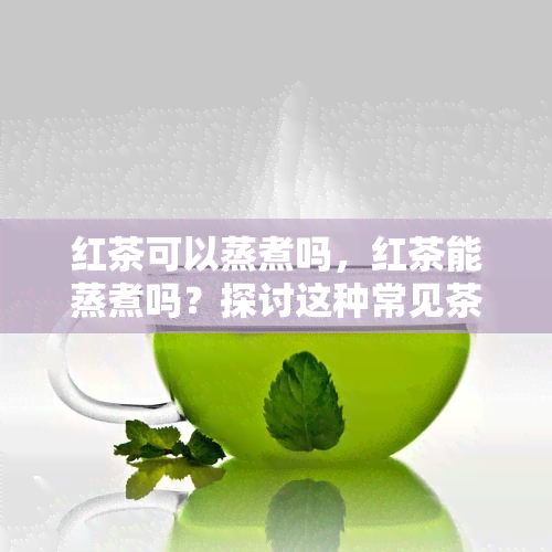 红茶可以蒸煮吗，红茶能蒸煮吗？探讨这种常见茶的正确冲泡方式