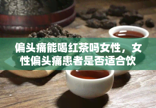 偏头痛能喝红茶吗女性，女性偏头痛患者是否适合饮用红茶？