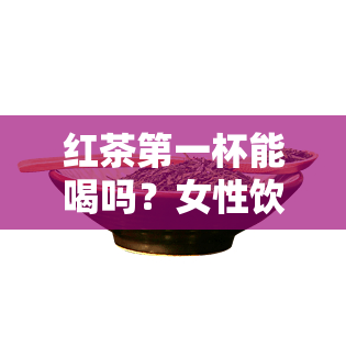 红茶之一杯能喝吗？女性饮用需要注意什么？知乎上的观点解析