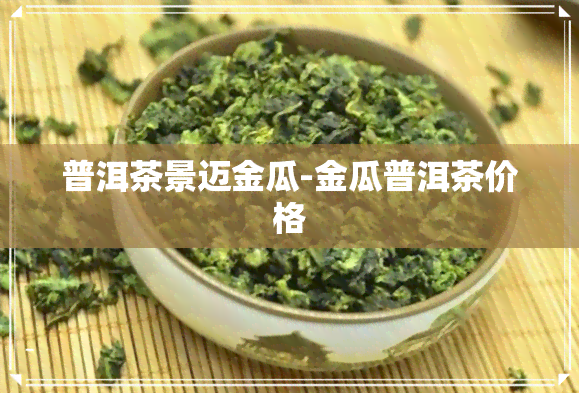 普洱茶景迈金瓜-金瓜普洱茶价格