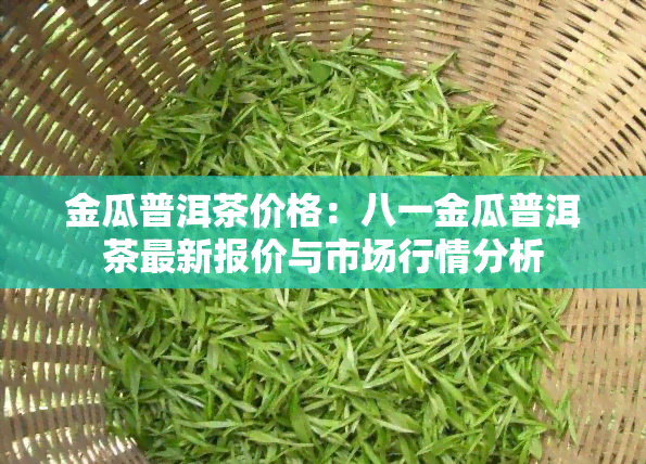 金瓜普洱茶价格：八一金瓜普洱茶最新报价与市场行情分析