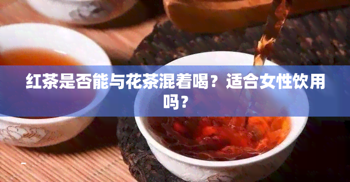 红茶是否能与花茶混着喝？适合女性饮用吗？