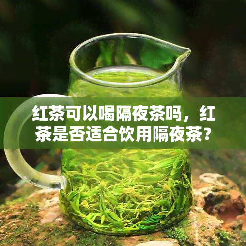 红茶可以喝隔夜茶吗，红茶是否适合饮用隔夜茶？