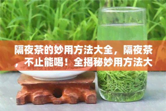 隔夜茶的妙用方法大全，隔夜茶，不止能喝！全揭秘妙用方法大全