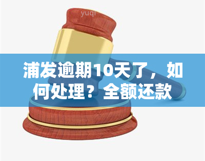 浦发逾期10天了，如何处理？全额还款还是只还更低款？对下期账单有影响吗？