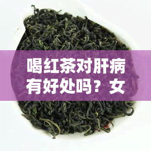 喝红茶对肝病有好处吗？女性适用吗？查看百度百科答案