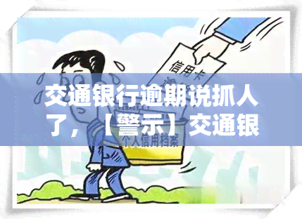 交通银行逾期说抓人了，【警示】交通银行逾期将面临法律追责，切勿忽视还款义务