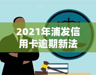 2021年浦发信用卡逾期新法规，深入了解2021年浦发信用卡逾期新法规