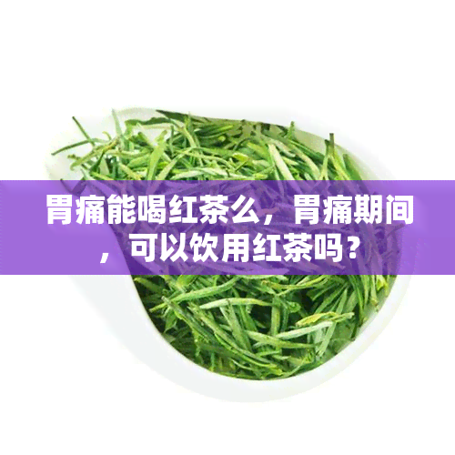 胃痛能喝红茶么，胃痛期间，可以饮用红茶吗？