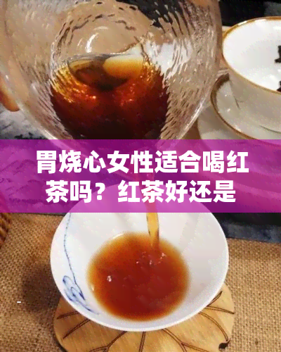 胃烧心女性适合喝红茶吗？红茶好还是绿茶更适合？