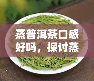 蒸普洱茶口感好吗，探讨蒸普洱茶的口感：是否优于其他制茶方法？