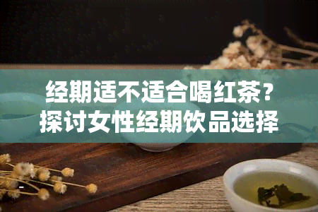 经期适不适合喝红茶？探讨女性经期饮品选择