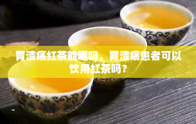 胃溃疡红茶能喝吗，胃溃疡患者可以饮用红茶吗？