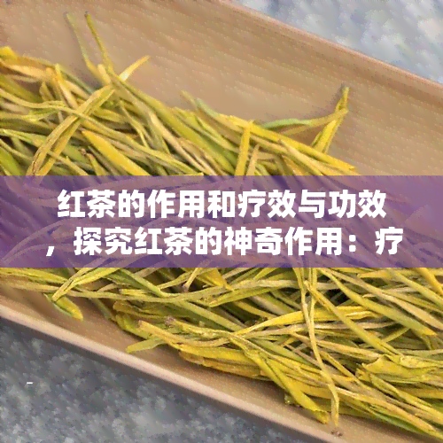 红茶的作用和疗效与功效，探究红茶的神奇作用：疗效、功效与你不可不知的秘密