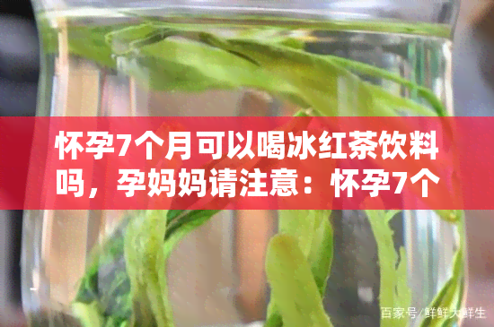 怀孕7个月可以喝冰红茶饮料吗，孕妈妈请注意：怀孕7个月是否适合饮用冰红茶？