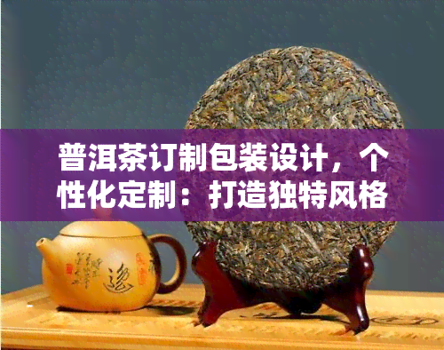 普洱茶订制包装设计，个性化定制：打造独特风格的普洱茶包装设计