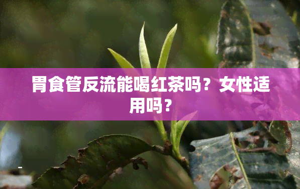 胃食管反流能喝红茶吗？女性适用吗？