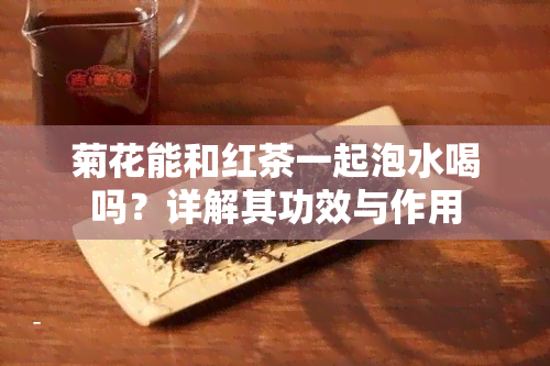 菊花能和红茶一起泡水喝吗？详解其功效与作用