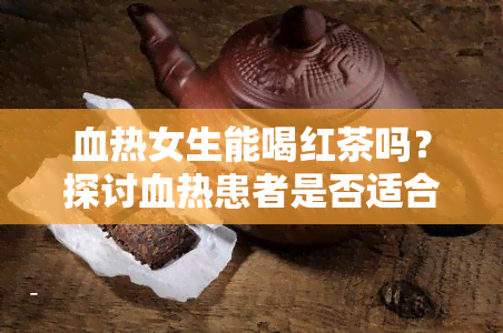 血热女生能喝红茶吗？探讨血热患者是否适合饮用红茶