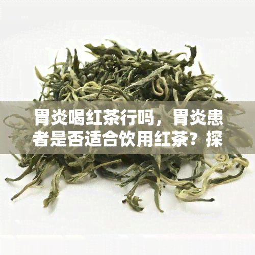 胃炎喝红茶行吗，胃炎患者是否适合饮用红茶？探讨其影响