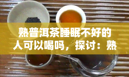 熟普洱茶睡眠不好的人可以喝吗，探讨：熟普洱茶对睡眠不佳者的影响，能否饮用？