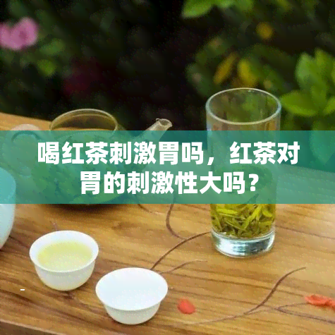 喝红茶刺激胃吗，红茶对胃的刺激性大吗？