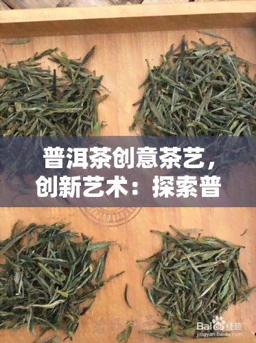 普洱茶创意茶艺，创新艺术：探索普洱茶的独特魅力与茶艺技巧