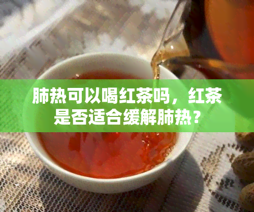 肺热可以喝红茶吗，红茶是否适合缓解肺热？