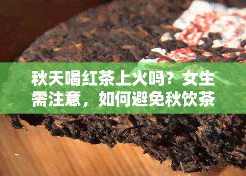 秋天喝红茶上火吗？女生需注意，如何避免秋饮茶引发的火气？