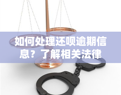 如何处理还呗逾期信息？了解相关法律法规！