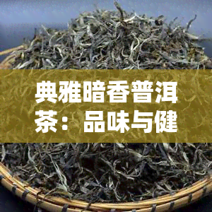 典雅暗香普洱茶：品味与健并存，经典口感与多种功效