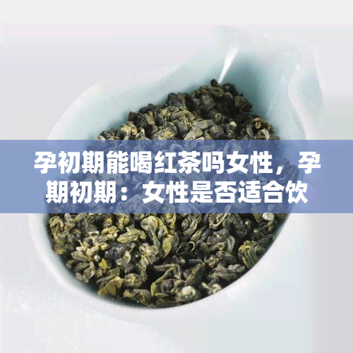 孕初期能喝红茶吗女性，孕期初期：女性是否适合饮用红茶？