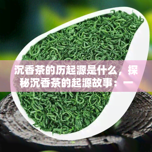 沉香茶的历起源是什么，探秘沉香茶的起源故事：一历悠久的饮品文化