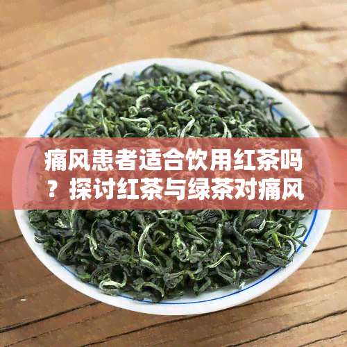 痛风患者适合饮用红茶吗？探讨红茶与绿茶对痛风的影响