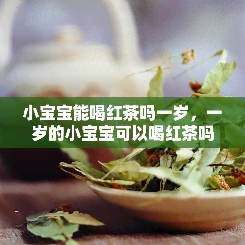 小宝宝能喝红茶吗一岁，一岁的小宝宝可以喝红茶吗？