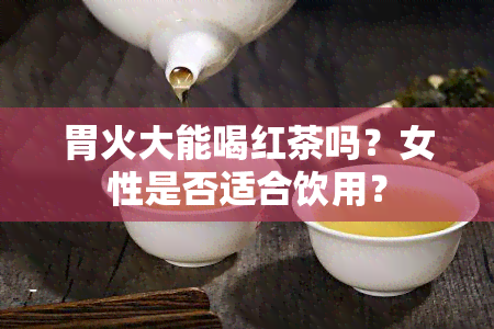 胃火大能喝红茶吗？女性是否适合饮用？