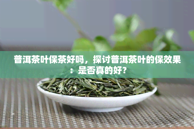 普洱茶叶保茶好吗，探讨普洱茶叶的保效果：是否真的好？