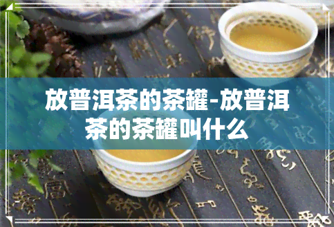 放普洱茶的茶罐-放普洱茶的茶罐叫什么