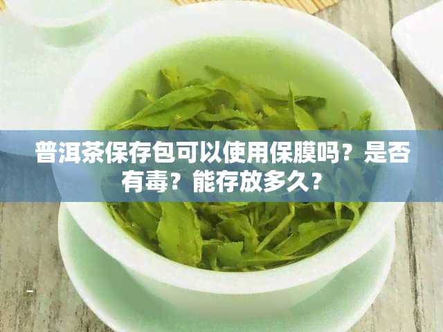 普洱茶保存包可以使用保膜吗？是否有？能存放多久？