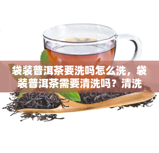 袋装普洱茶要洗吗怎么洗，袋装普洱茶需要清洗吗？清洗方法详解