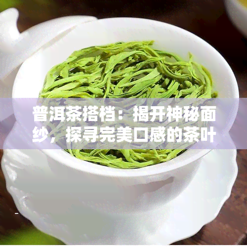 普洱茶搭档：揭开神秘面纱，探寻完美口感的茶叶选择