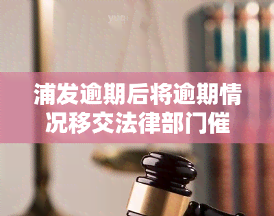 浦发逾期后将逾期情况移交法律部门催讨了怎么办，浦发银行逾期处理：逾期情况移交法律部门催讨