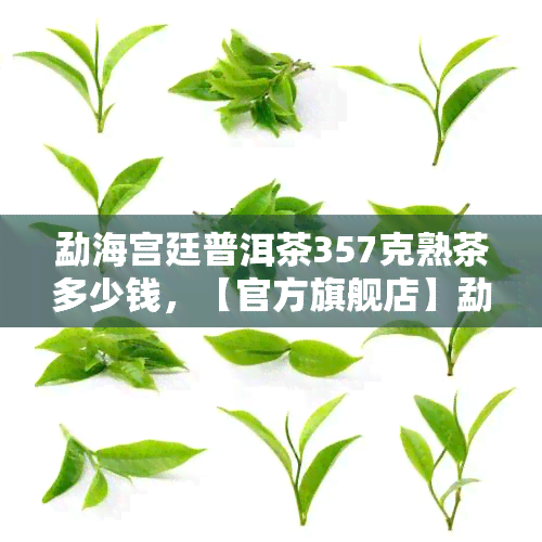 勐海宫廷普洱茶357克熟茶多少钱，【官方旗舰店】勐海宫廷普洱茶 357克 熟茶 价格查询