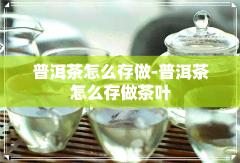 普洱茶怎么存做-普洱茶怎么存做茶叶