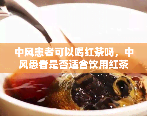 中风患者可以喝红茶吗，中风患者是否适合饮用红茶？